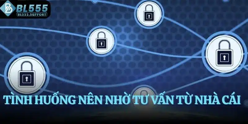 Tình huống nên nhờ tư vấn từ nhà cái